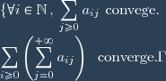 \lbrace  \forall i\in\mathbb{N} \, , \, \displaystyle \sum_{j\geq 0}a_{ij} \text{ convege. } \\ \displaystyle \sum_{i\geq 0} \left(\displaystyle \sum_{j=0}^{+\infty} a_{ij}\right) \: \text{ converge.} \.